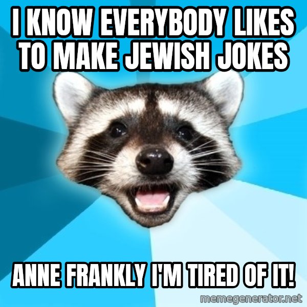 Lame Pun Coon meme: I know everybody likes to make jewish jokes / anne frankly I'm tired of it!