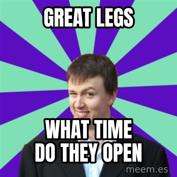 Pick Up Perv meme: Great legs / what time do they open