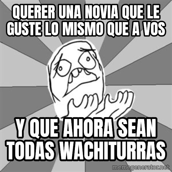 Whyyy??? meme: querer una novia que le guste lo mismo que a vos / y que ahora sean todas wachiturras
