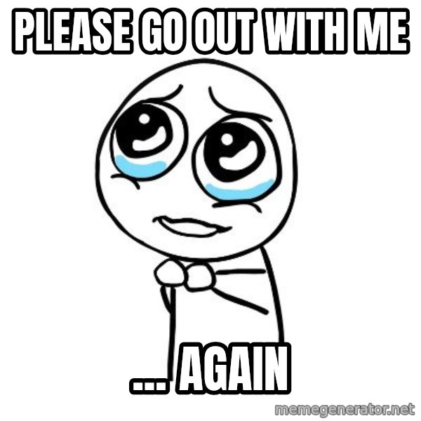 pleaseguy  meme: please go out with me / ... again