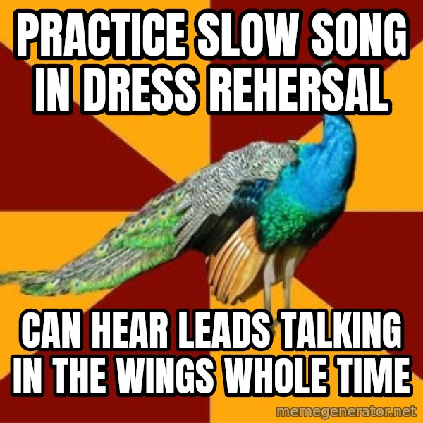 Thespian Peacock meme: Practice slow song in dress rehersal / Can hear leads talking in the wings whole time