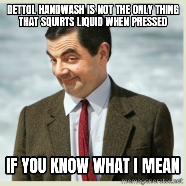 MR bean meme: dettol handwash is not the only thing that squirts liquid when pressed / if you know what i mean