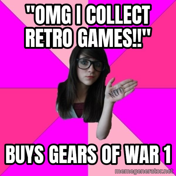 Idiot Nerd Girl meme: "OMG I COLLECT RETRO GAMES!!" / BUYS GEARS OF WAR 1