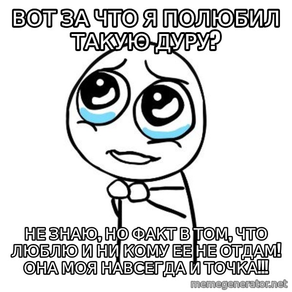 pleaseguy  meme: Вот за что я полюбил такую дуру? / Не знаю, но факт в том, что люблю и ни кому ее не отдам! Она моя навсегда и точка!!!