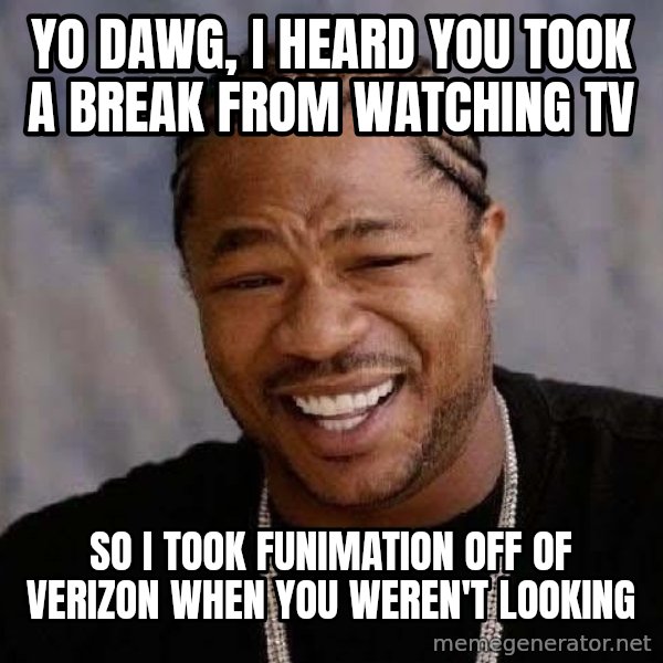 Yo Dawg meme: Yo dawg, I Heard you took a break from watching tv / So I took Funimation off of Verizon when you weren't looking
