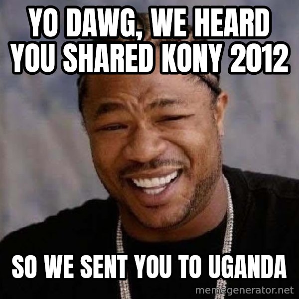 Yo Dawg meme: yo Dawg, we heard you Shared kony 2012 / So we sent you to uganda