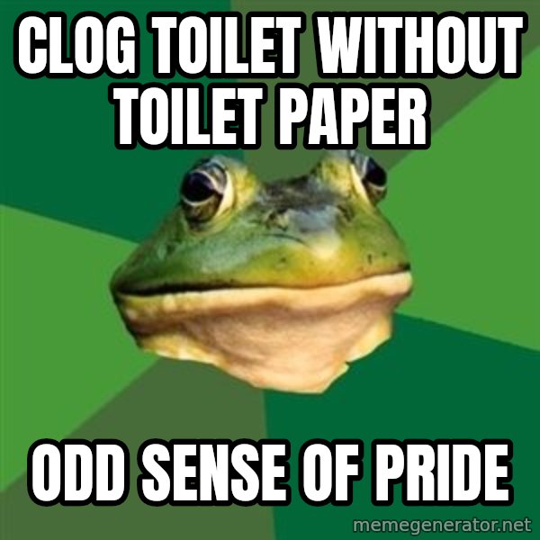 Foul Bachelor Frog meme: clog toilet without toilet paper / odd sense of pride