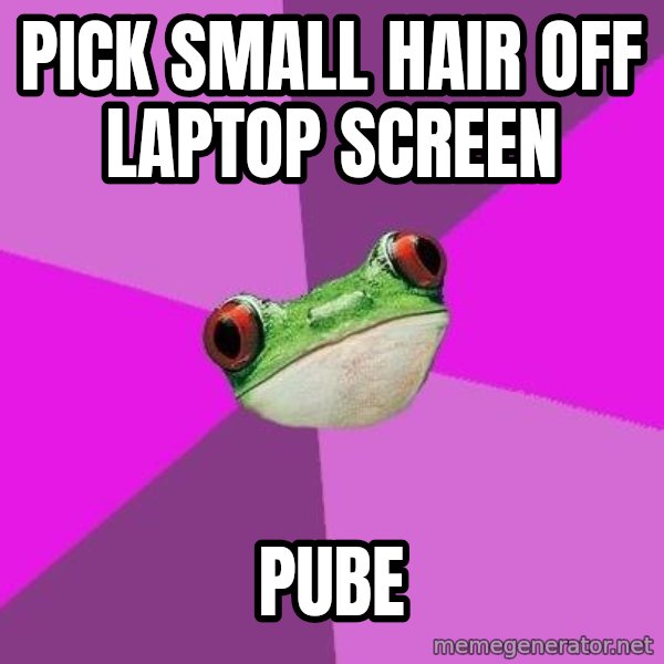 Foul Bachelorette Frog meme: Pick small hair off laptop screen / pube