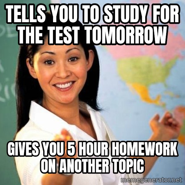 Unhelpful High School Teacher meme: Tells you to study for the test tomorrow / gives you 5 hour homework on another topic