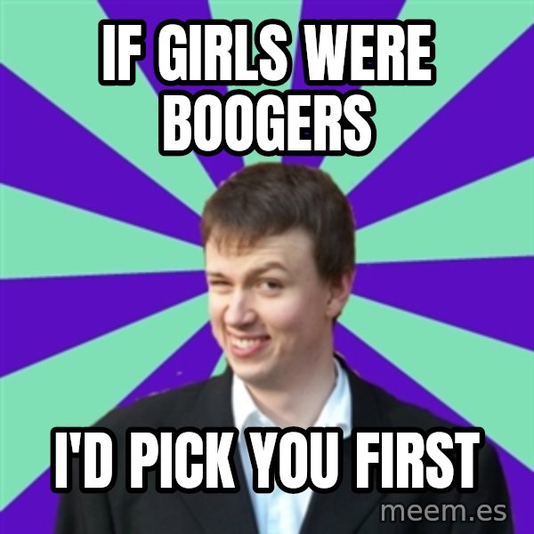 Pick Up Perv meme: If girls were boogers / i'd pick you first