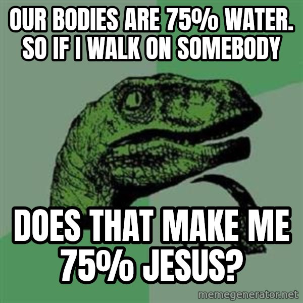 Philosoraptor meme: Our bodies are 75% water. So if I walk on somebody / does that make me 75% Jesus?