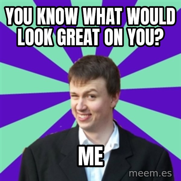 Pick Up Perv meme: you know what would look great on you? / me