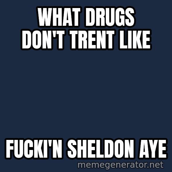 Trent From Punchy meme: What Drugs don't trent like / Fucki'n Sheldon Aye