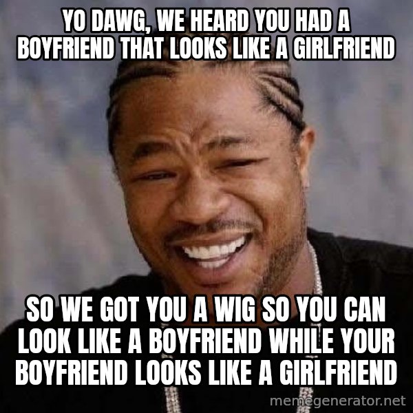 Yo Dawg meme: yo dawg, we heard you had a boyfriend that looks like a girlfriend / so we got you a wig so you can look like a boyfriend while your boyfriend looks like a girlfriend