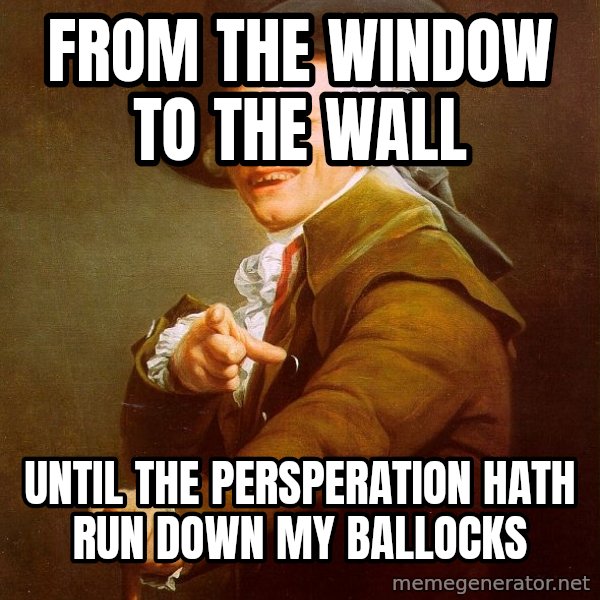 Joseph Ducreux meme: from the window to the wall / until the persperation hath run down my ballocks
