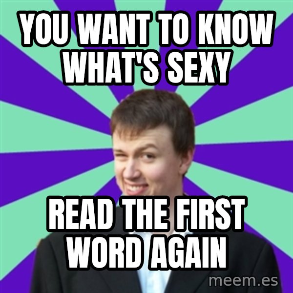 Pick Up Perv meme: you want to know what's sexy / read the first word again