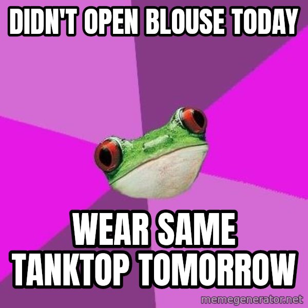 Foul Bachelorette Frog meme: didn't open blouse today / wear same tanktop tomorrow