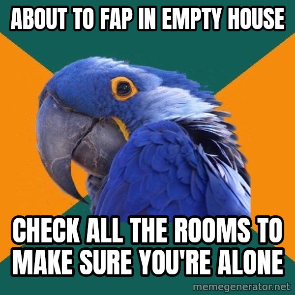 Paranoid Parrot meme: about to fap in empty house / check all the rooms to make sure you're alone