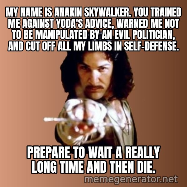 Prepare To Die meme: my name is anakin skywalker. you trained me against yoda's advice, warned me not to be manipulated by an evil politician, and cut off all my limbs in self-defense. / prepare to wait a really long time and then die.