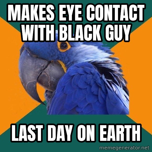 Paranoid Parrot meme: makes eye contact with black guy / last day on earth