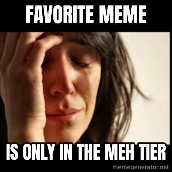 First World Problems meme: Favorite Meme / Is only in the Meh Tier