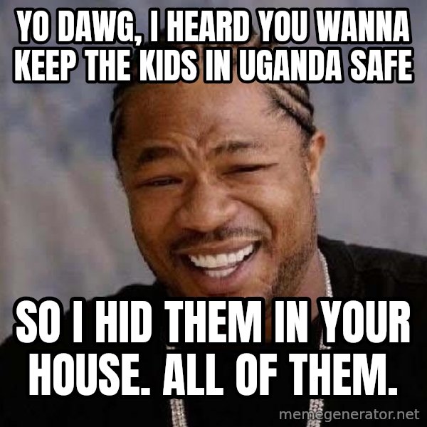 Yo Dawg meme: Yo dawg, i heard you wanna keep the kids in uganda safe / so i hid them in your house. ALL OF THEM.