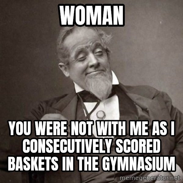 1889 [10] guy meme: Woman / you were not with me as i consecutively scored baskets in the gymnasium