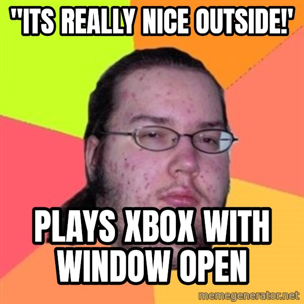 Butthurt Dweller meme: "its really nice outside!' / plays xbox with window open