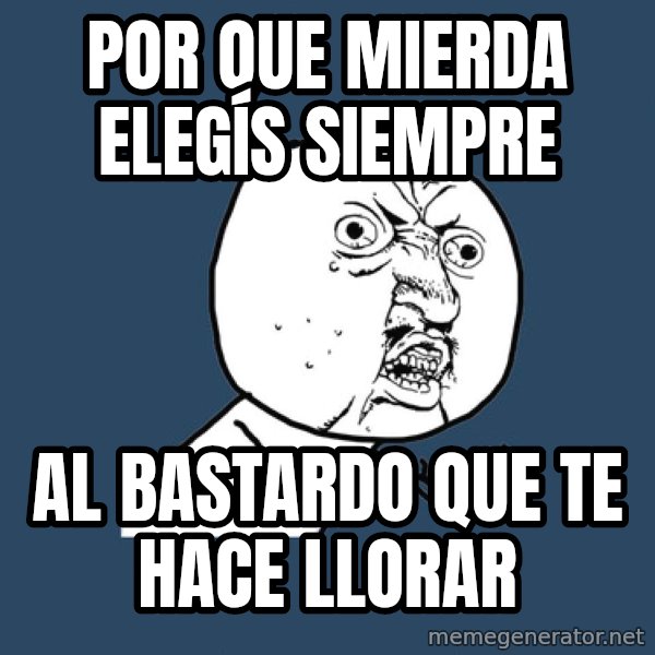 Y U No meme: POR QUE MIERDA ELEGÍS SIEMPRE / AL BASTARDO QUE TE HACE LLORAR
