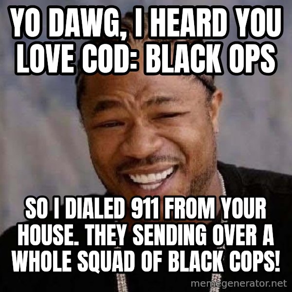 Yo Dawg meme: Yo Dawg, I heard you love COD: Black Ops / So I dialed 911 from your house. They sending over a whole squad of black cops!