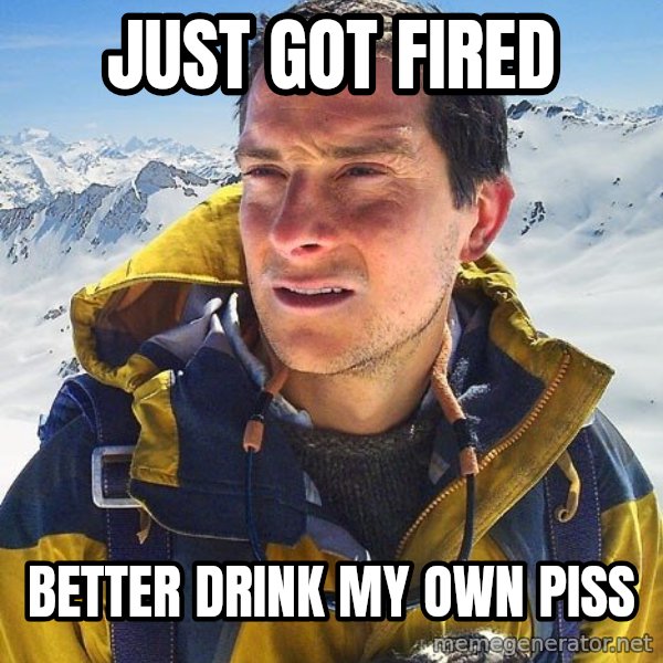 Bear Grylls Loneliness meme: Just got fired / better drink my own piss