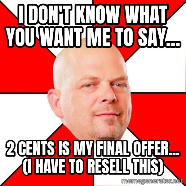 Pawn Stars meme: i don't know what you want me to say... / 2 cents is my final offer... (I have to resell this)