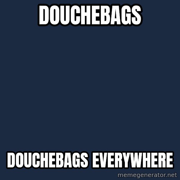 X, X Everywhere  meme: Douchebags / douchebags everywhere