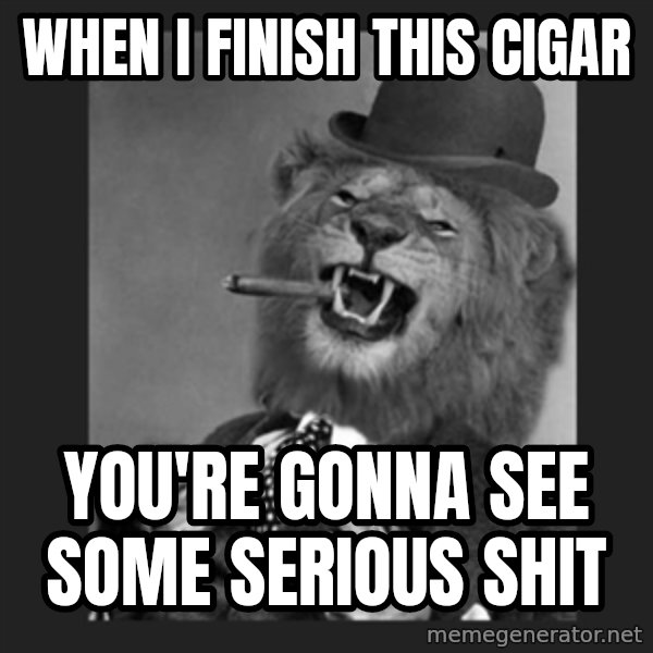 Gentleman Lion meme: WHen i finish this cigar / You're gonna see some serious shit