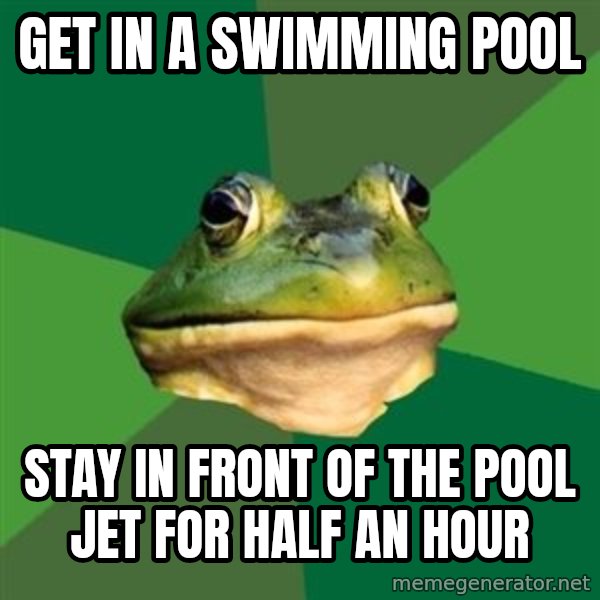 Foul Bachelor Frog meme: get in a swimming pool / stay in front of the pool jet for half an hour