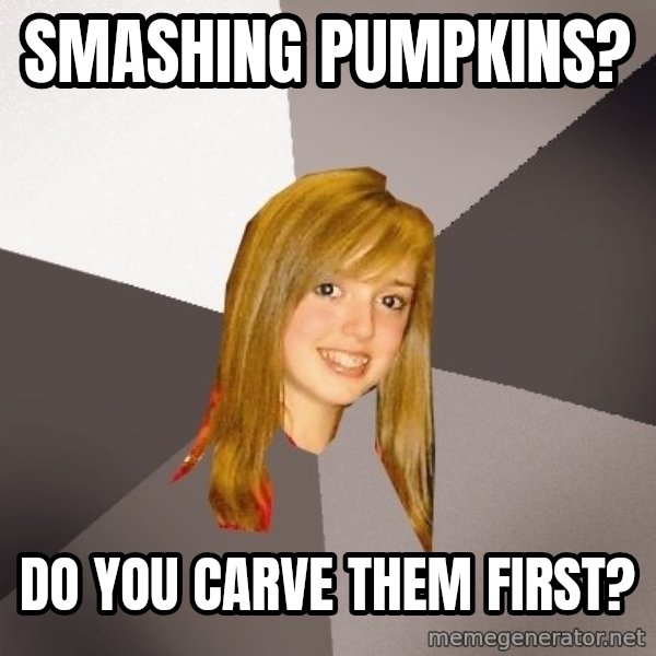 Musically Oblivious 8th Grader meme: Smashing Pumpkins? / Do you carve them first?