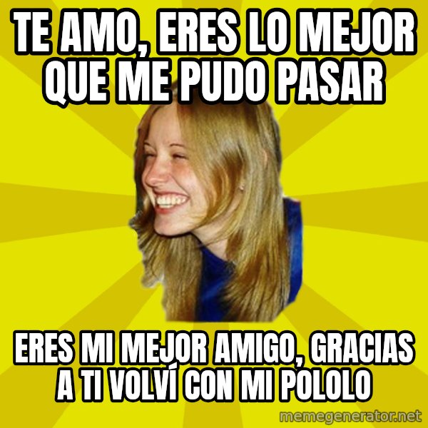 Trologirl meme: Te Amo, eres lo mejor que me pudo pasar / Eres mi mejor amigo, gracias a ti volví con mi pololo