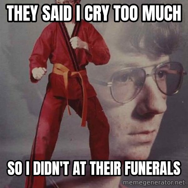 PTSD Karate Kyle meme: they said i cry too much / so i didn't at their funerals