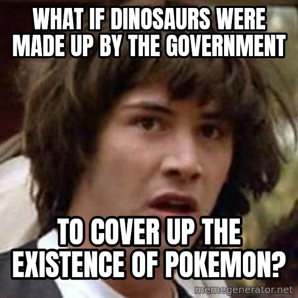 Conspiracy Keanu meme: What if DINOSAURS were made up by the government / to cover up the EXISTENCE of pokemon?
