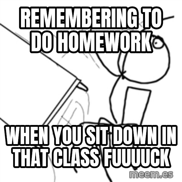 flip a table2 meme: ReMembering  to do homework / When you sit dOwn in that class fuuuuCk
