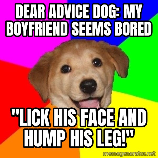 Advice Dog meme: Dear advice dog: my boyfriend seems bored / "lick his face and hump his leg!"