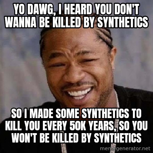 Yo Dawg meme: Yo dawg, I heard you don't wanna be killed by Synthetics / So I made some Synthetics to kill you every 50k years, So you won't be killed by synthetics