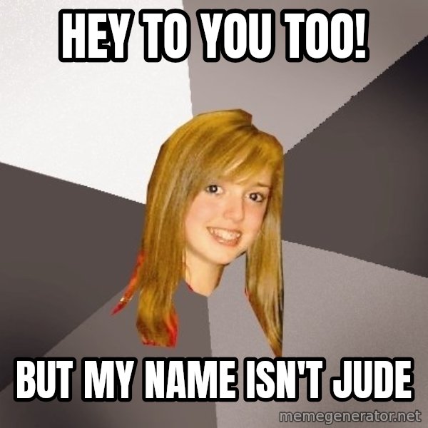 Musically Oblivious 8th Grader meme: HEY TO YOU TOO! / BUT MY NAME ISN'T JUDE