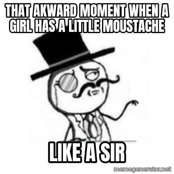 Feel Like A Sir meme: That akward moment when a girl has a little moustache / Like a sir