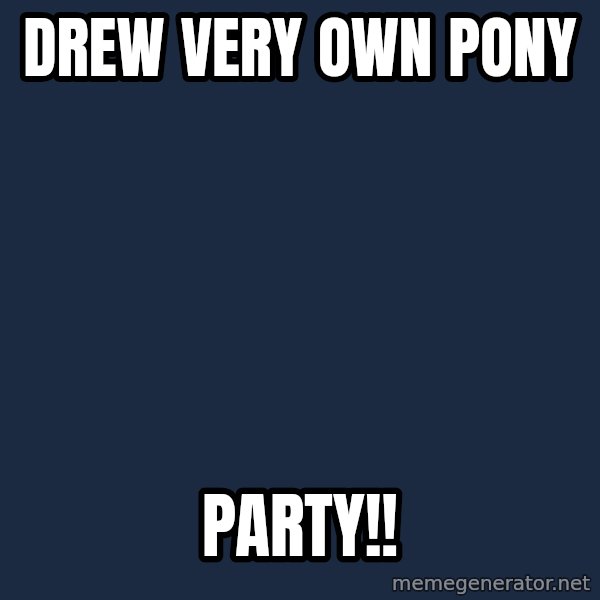 My Little Pony meme: Drew very own pony / PARTY!!