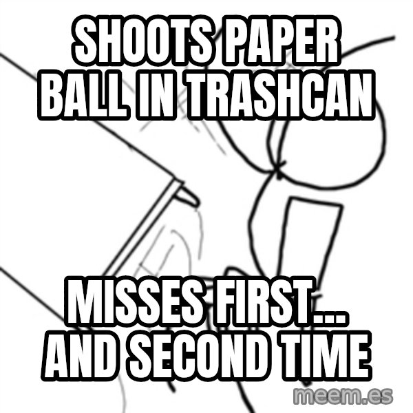 flip a table2 meme: shoots paper ball in trashcan / misses first... and second time
