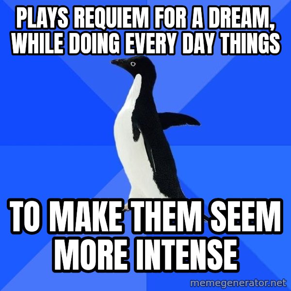 Socially Awkward Penguin meme: plays requiem for a dream, while doing every day things / to make them seem more intense