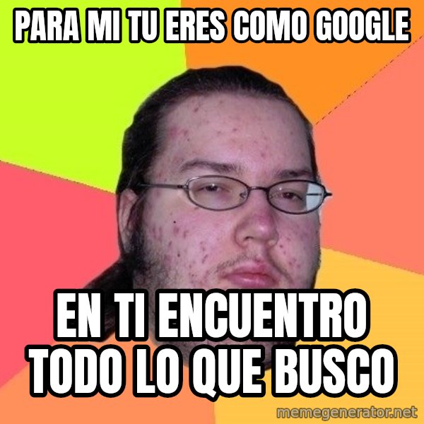 gordo granudo meme: para mi tu eres como google / en ti encuentro todo lo que busco
