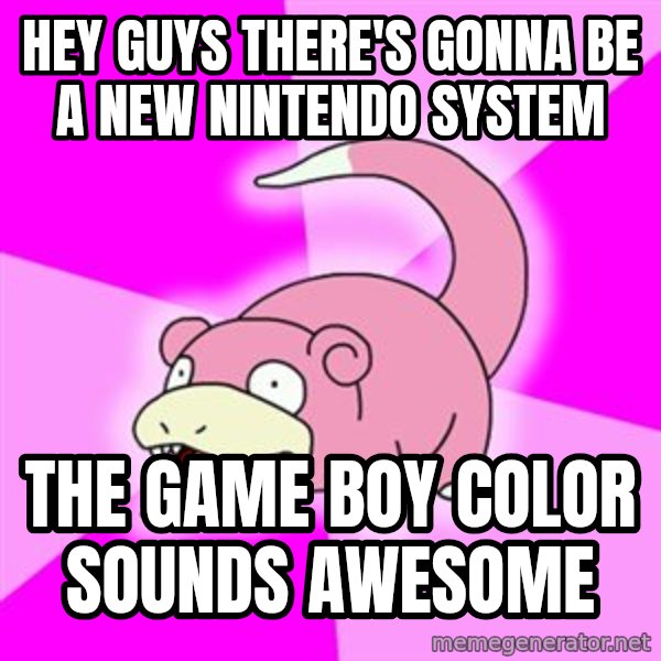 Slowpoke meme: Hey guys there's gonna be a new nintendo system / the game boy color sounds awesome