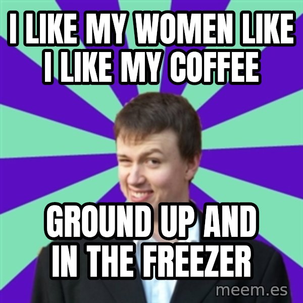 Pick Up Perv meme: I like my women like i like my coffee / ground up and in the freezer